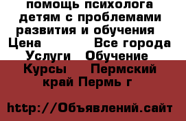 помощь психолога детям с проблемами развития и обучения › Цена ­ 1 000 - Все города Услуги » Обучение. Курсы   . Пермский край,Пермь г.